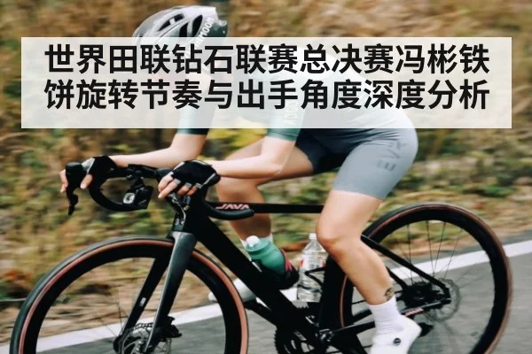 世界田联钻石联赛总决赛冯彬铁饼旋转节奏与出手角度深度分析